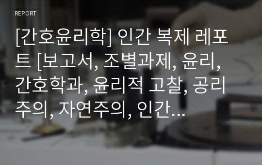 [간호윤리학] 인간 복제 레포트 [보고서, 조별과제, 윤리, 간호학과, 윤리적 고찰, 공리주의, 자연주의, 인간복제 주요 사건, 사례, 복제 법적 규율]