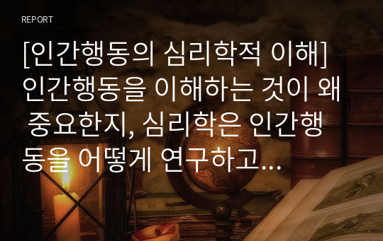 [인간행동의 심리학적 이해] 인간행동을 이해하는 것이 왜 중요한지, 심리학은 인간행동을 어떻게 연구하고 있는지, 그리고 심리학적 인간행동의 이해가 다른 분야에서의 인간행동과 어떻게 다르고 그 특징이 무엇인지를 설명하시오.