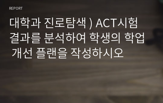 대학과 진로탐색 ) ACT시험결과를 분석하여 학생의 학업 개선 플랜을 작성하시오