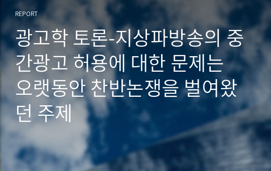 광고학 토론-지상파방송의 중간광고 허용에 대한 문제는 오랫동안 찬반논쟁을 벌여왔던 주제