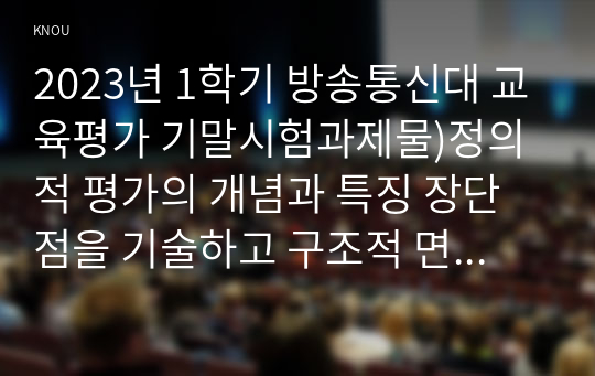 2023년 1학기 방송통신대 교육평가 기말시험과제물)정의적 평가의 개념과 특징 장단점을 기술하고 구조적 면접법 비구조화면접법 반구조화 면접법 중 1개를 선택  직접 실시하고  그 과정과 절차 결과 분석 시사점 등