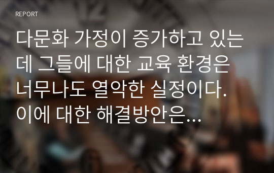 다문화 가정이 증가하고 있는데 그들에 대한 교육 환경은 너무나도 열악한 실정이다. 이에 대한 해결방안은 무엇인가