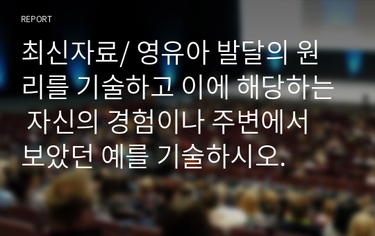 최신자료/ 영유아 발달의 원리를 기술하고 이에 해당하는 자신의 경험이나 주변에서 보았던 예를 기술하시오.