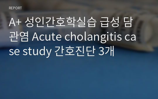 A+ 성인간호학실습 급성 담관염 Acute cholangitis case study 간호진단 3개