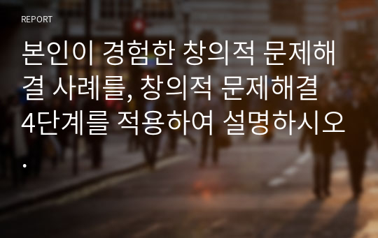 본인이 경험한 창의적 문제해결 사례를, 창의적 문제해결 4단계를 적용하여 설명하시오.