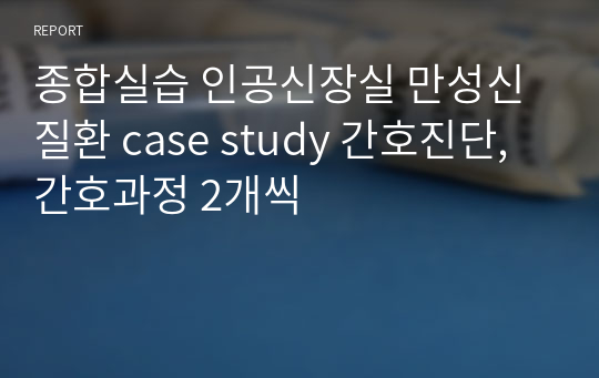 종합실습 인공신장실 만성신질환 case study 간호진단, 간호과정 2개씩