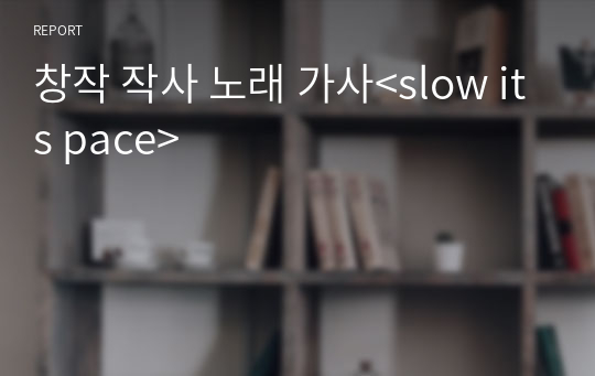 창작 작사 노래 가사&lt;slow its pace&gt;