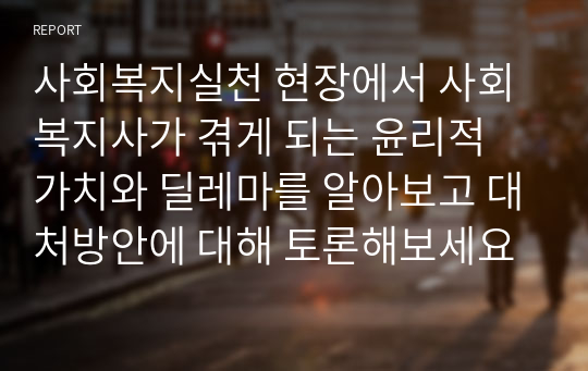 사회복지실천 현장에서 사회복지사가 겪게 되는 윤리적 가치와 딜레마를 알아보고 대처방안에 대해 토론해보세요