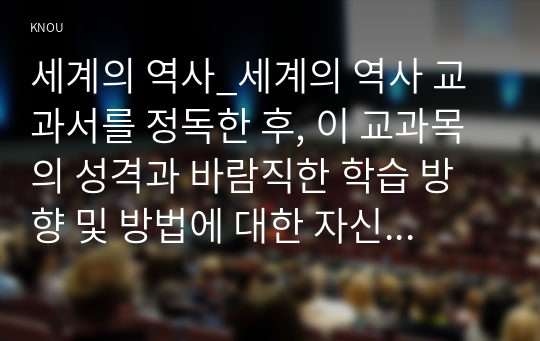 세계의 역사_세계의 역사 교과서를 정독한 후, 이 교과목의 성격과 바람직한 학습 방향 및 방법에 대한 자신의 생각을 서술하되, 다음의 지시 사항을 유념해 주시기 바랍니다 방통대과제