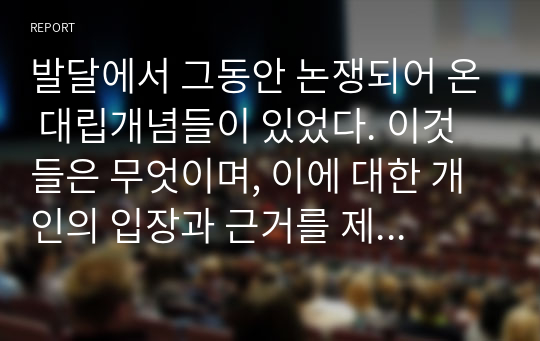 발달에서 그동안 논쟁되어 온 대립개념들이 있었다. 이것들은 무엇이며, 이에 대한 개인의 입장과 근거를 제시하시오