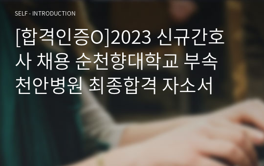 [합격인증O]2023 신규간호사 채용 순천향대학교 부속 천안병원 최종합격 자소서