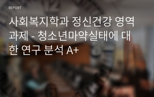 사회복지학과 정신건강 영역 과제 - 청소년마약실태에 대한 연구 분석 A+