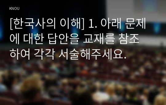 [한국사의 이해] 1. 아래 문제에 대한 답안을 교재를 참조하여 각각 서술해주세요.