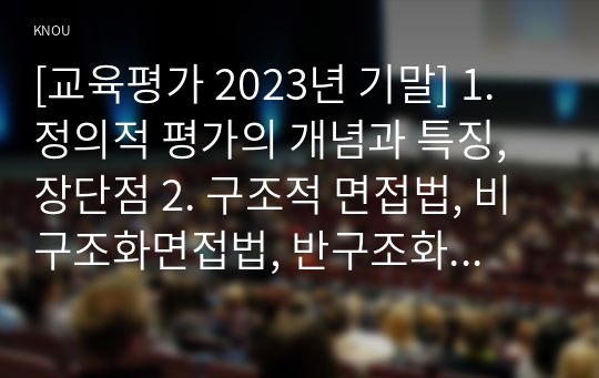 [교육평가 2023년 기말] 1. 정의적 평가의 개념과 특징, 장단점 2. 구조적 면접법, 비구조화면접법, 반구조화 면접법 선택 이유 3. 선택한 면접법을 유치원 교사, 어린이집교사, 유아교육을 공부하는 학생 등에게 직접 실시하는 과정과 절차 4. 면접법의 결과를 분석 5. 분석한 결과가 의미하는 시사점 6. 표집의 개념, 타당도의 개념, 신뢰도의 개념