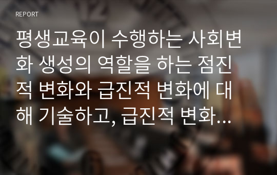 평생교육이 수행하는 사회변화 생성의 역할을 하는 점진적 변화와 급진적 변화에 대해 기술하고, 급진적 변화의 대표적 학자에 대해 서술하시오(평생교육론A+)