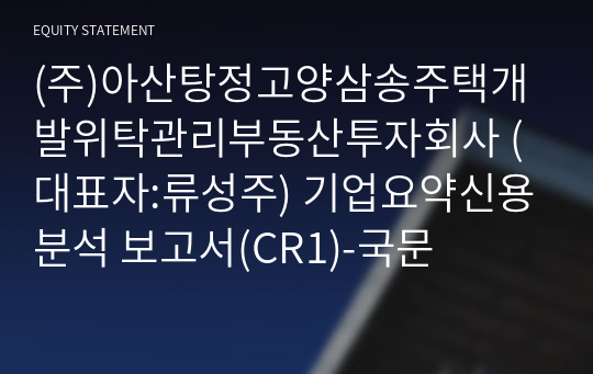 (주)아산탕정고양삼송주택개발위탁관리부동산투자회사 기업요약신용분석 보고서(CR1)-국문