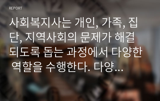 사회복지사는 개인, 가족, 집단, 지역사회의 문제가 해결되도록 돕는 과정에서 다양한 역할을 수행한다. 다양한 역할을 수행하는 사회복지사의 역할과 사례를 조사하여 제시하세요