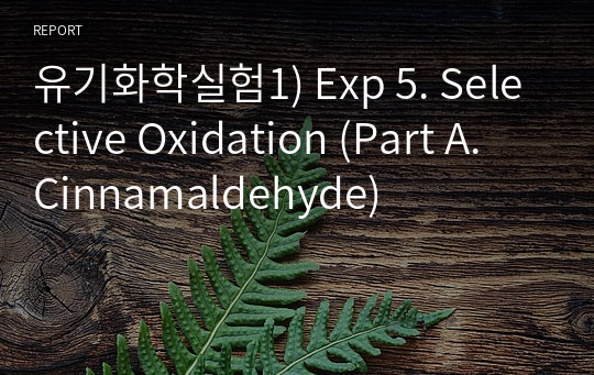 유기화학실험1) Exp 5. Selective Oxidation (Part A. Cinnamaldehyde)