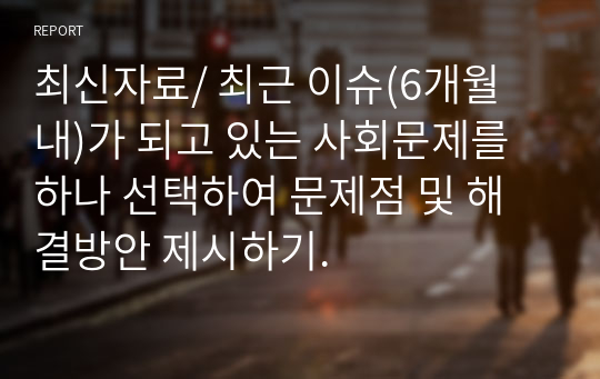 최신자료/ 최근 이슈(6개월 내)가 되고 있는 사회문제를 하나 선택하여 문제점 및 해결방안 제시하기.