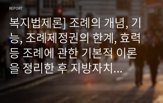 복지법제론] 조례의 개념, 기능, 조례제정권의 한계, 효력 등 조례에 관한 기본적 이론을 정리한 후 지방자치단체에서 사회복지와 관련된 조례 제정을 활성화 시킬 수 있는 방안을 제시하시오.