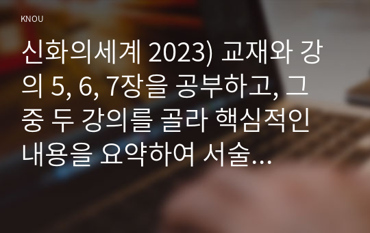 신화의세계 2023) 교재와 강의 5, 6, 7장을 공부하고, 그 중 두 강의를 골라 핵심적인 내용을 요약하여 서술합니다.