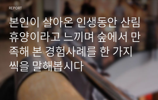 본인이 살아온 인생동안 산림휴양이라고 느끼며 숲에서 만족해 본 경험사례를 한 가지씩을 말해봅시다