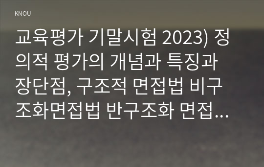 교육평가 기말시험 2023) 정의적 평가의 개념과 특징과 장단점, 구조적 면접법 비구조화면접법 반구조화 면접법 중 1개를 선택, 선택한 면접법을 유치원 교사, 어린이집교사, 유아교육을 공부하는 학생 등에게 직접 실시하고 그 시사점, 표집, 타당도, 신뢰도의 개념 설명