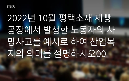 2022년 10월 평택소재 제빵공장에서 발생한 노동자의 사망사고를 예시로 하여 산업복지의 의미를 설명하시오00