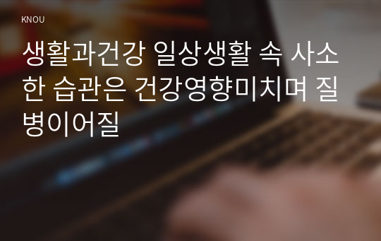 생활과건강 일상생활 속 사소한 습관은 건강영향미치며 질병이어질