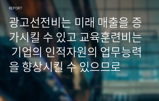 광고선전비는 미래 매출을 증가시킬 수 있고 교육훈련비는 기업의 인적자원의 업무능력을 향상시킬 수 있으므로