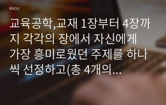 교육공학,교재 1장부터 4장까지 각각의 장에서 자신에게 가장 흥미로웠던 주제를 하나씩 선정하고(총 4개의 주제), 각각의 주제에 관한 핵심내용을 요약 정리하시오.