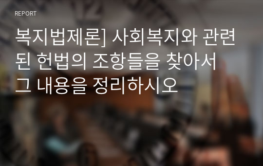 복지법제론] 사회복지와 관련된 헌법의 조항들을 찾아서 그 내용을 정리하시오