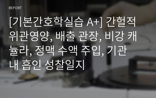 [기본간호학실습 A+] 간헐적 위관영양, 배출 관장, 비강 캐뉼라, 정맥 수액 주입, 기관 내 흡인 성찰일지