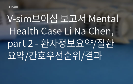 V-sim브이심 보고서 Mental Health Case Li Na Chen, part 2 - 환자정보요약/질환요약/간호우선순위/결과