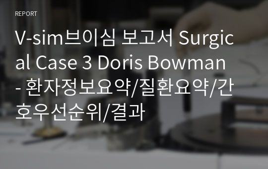 V-sim브이심 보고서 Surgical Case 3 Doris Bowman - 환자정보요약/질환요약/간호우선순위/결과