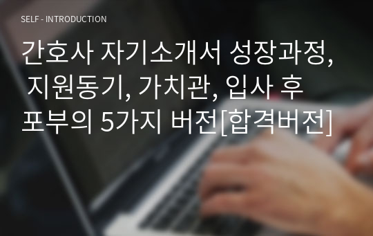 간호사 자기소개서 성장과정, 지원동기, 가치관, 입사 후 포부의 5가지 버전[합격버전]