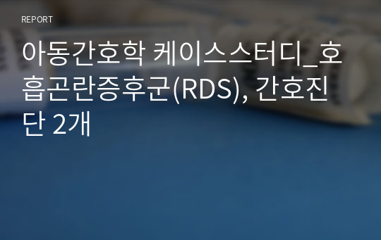 아동간호학 케이스스터디_호흡곤란증후군(RDS), 간호진단 2개