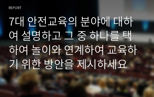 7대 안전교육의 분야에 대하여 설명하고 그 중 하나를 택하여 놀이와 연계하여 교육하기 위한 방안을 제시하세요