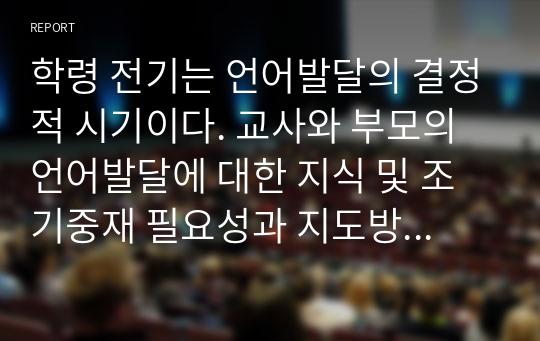 학령 전기는 언어발달의 결정적 시기이다. 교사와 부모의 언어발달에 대한 지식 및 조기중재 필요성과 지도방법에 대해 기술하시오.