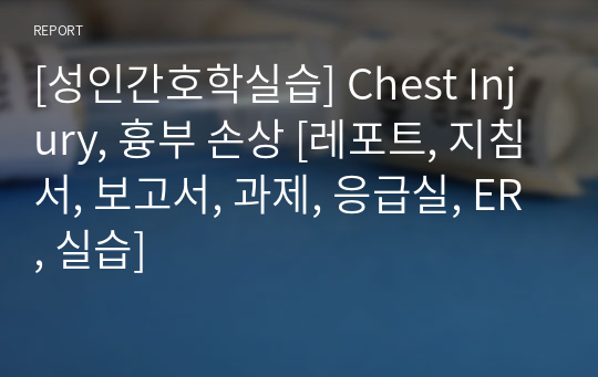 [성인간호학실습] Chest Injury, 흉부 손상 [레포트, 지침서, 보고서, 과제, 응급실, ER, 실습]