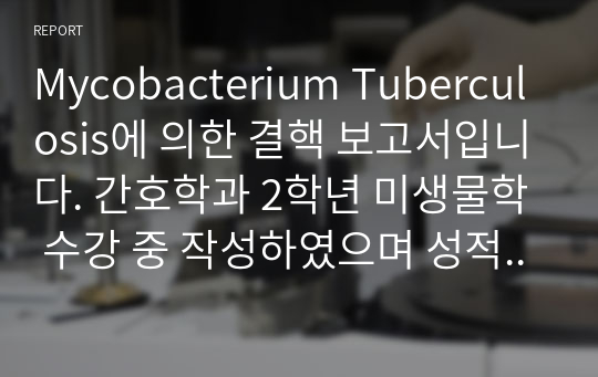 Mycobacterium Tuberculosis에 의한 결핵 보고서입니다. 간호학과 2학년 미생물학 수강 중 작성하였으며 성적은 A받았습니다. 간호학과 2학년 수준에서는 참고할만 하겠지만 결핵에 대해 전문지식을 배우게 되는 3학년 이상 학생에게는 권장드리지 않습니다.참고문헌이 1p에 달하므로 결핵에 대한 2차적 접근을 희망하신다면 참고할만 할수도 있습니다.