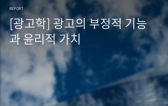 [광고학] 광고의 부정적 기능과 윤리적 가치