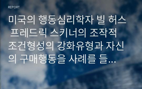 미국의 행동심리학자 빌 허스 프레드릭 스키너의 조작적 조건형성의 강화유형과 자신의 구매행동을 사례를 들어 작성하세요.