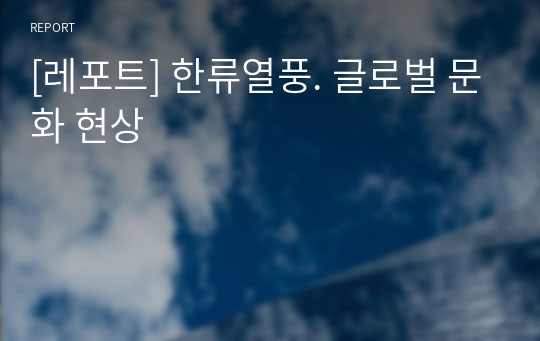 [레포트] 한류열풍. 글로벌 문화 현상