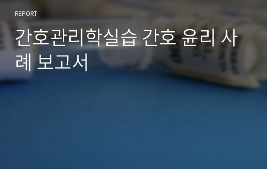 간호관리학실습 간호 윤리 사례 보고서