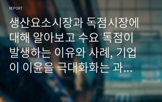 생산요소시장과 독점시장에 대해 알아보고 수요 독점이 발생하는 이유와 사례, 기업이 이윤을 극대화화는 과정에 대해 서술하시오