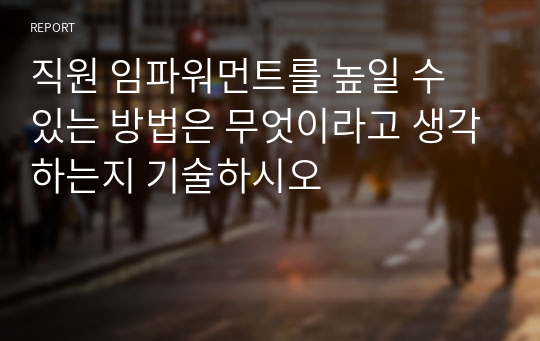 직원 임파워먼트를 높일 수 있는 방법은 무엇이라고 생각하는지 기술하시오