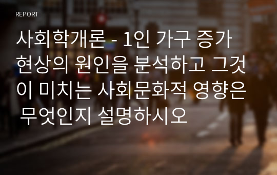 사회학개론 - 1인 가구 증가 현상의 원인을 분석하고 그것이 미치는 사회문화적 영향은 무엇인지 설명하시오