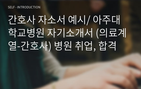 간호사 자소서 예시/ 아주대학교병원 자기소개서 (의료계열-간호사) 병원 취업, 합격