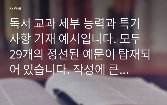 독서 교과 세부 능력과 특기사항 기재 예시입니다. 모두 29개의 정선된 예문이 탑재되어 있습니다. 작성에 큰 도움이 될 것입니다.